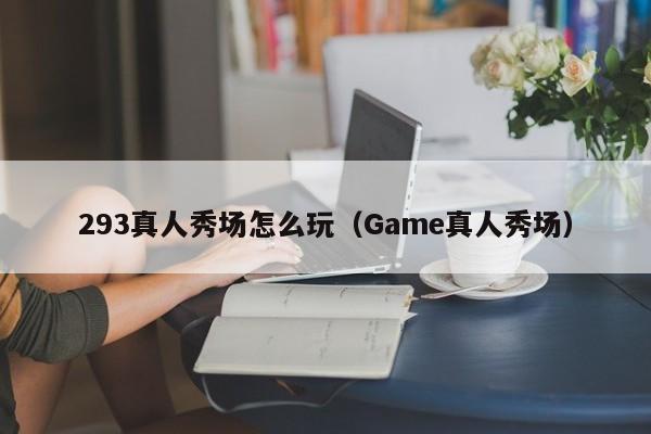 293真人秀场怎么玩（Game真人秀场）