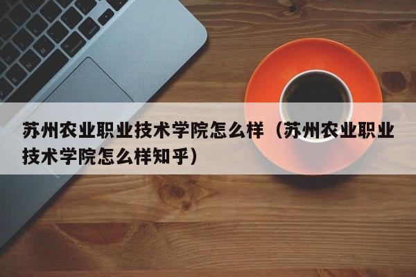 苏州农业职业技术学院怎么样（苏州农业职业技术学院怎么样知乎）