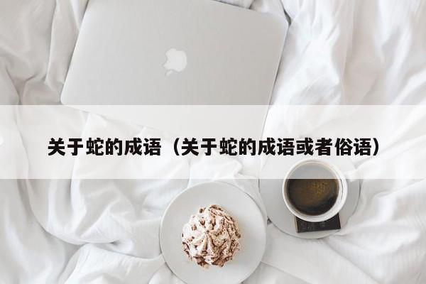 关于蛇的成语（关于蛇的成语或者俗语）