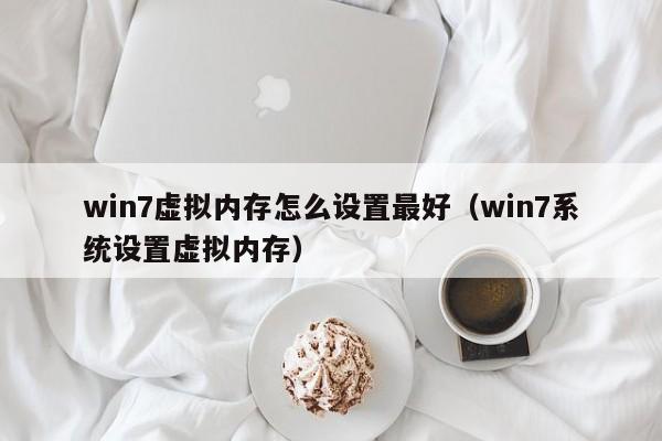 win7虚拟内存怎么设置最好（win7系统设置虚拟内存）