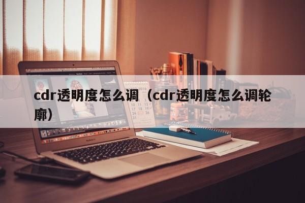 cdr透明度怎么调（cdr透明度怎么调轮廓）