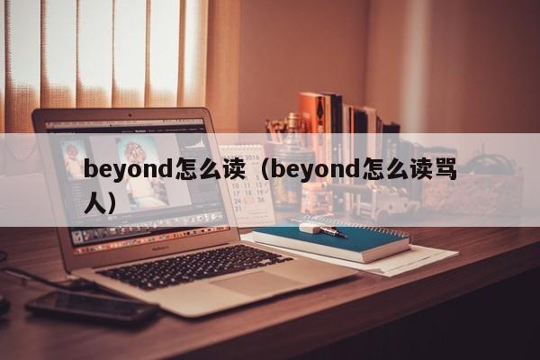 beyond怎么读（beyond怎么读骂人）