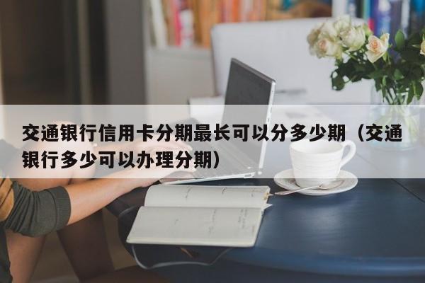 交通银行信用卡分期最长可以分多少期（交通银行多少可以办理分期）