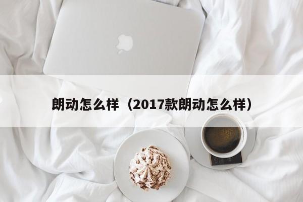 朗动怎么样（2017款朗动怎么样）