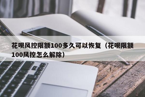 花呗风控限额100多久可以恢复（花呗限额100风控怎么解除）