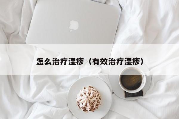 怎么治疗湿疹（有效治疗湿疹）