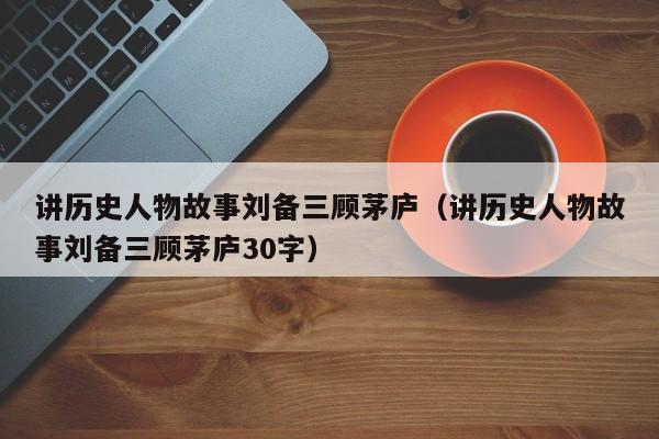 讲历史人物故事刘备三顾茅庐（讲历史人物故事刘备三顾茅庐30字）