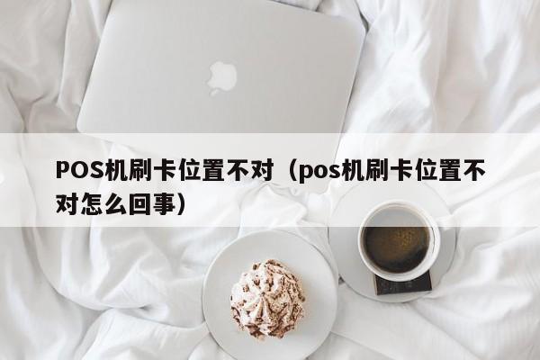 POS机刷卡位置不对（pos机刷卡位置不对怎么回事）