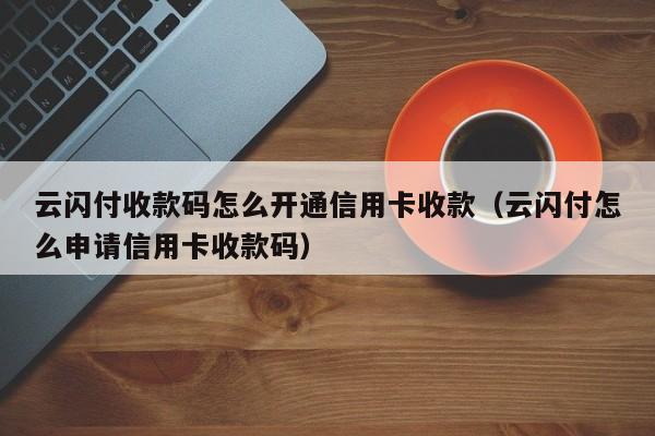 云闪付收款码怎么开通信用卡收款（云闪付怎么申请信用卡收款码）