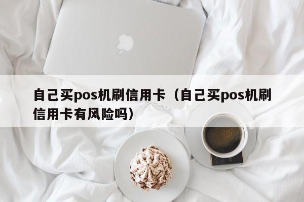 自己买pos机刷信用卡（自己买pos机刷信用卡有风险吗）