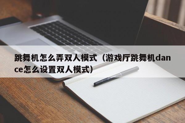 跳舞机怎么弄双人模式（游戏厅跳舞机dance怎么设置双人模式）