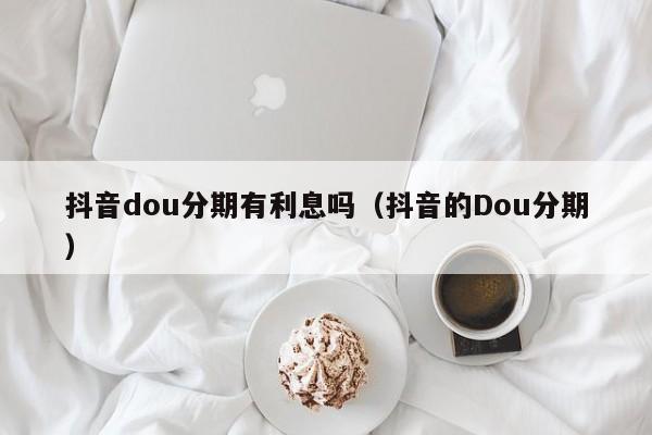 抖音dou分期有利息吗（抖音的Dou分期）