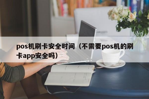 pos机刷卡安全时间（不需要pos机的刷卡app安全吗）