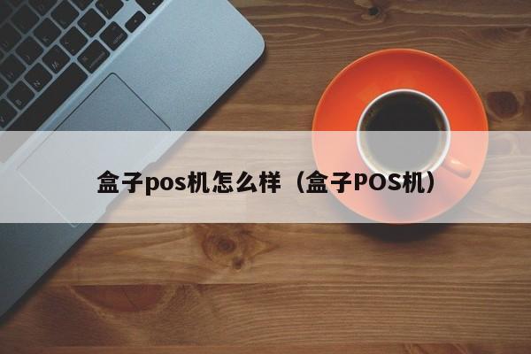 盒子pos机怎么样（盒子POS机）