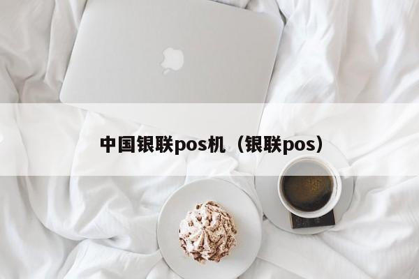 中国银联pos机（银联pos）