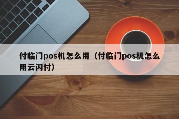 付临门pos机怎么用（付临门pos机怎么用云闪付）