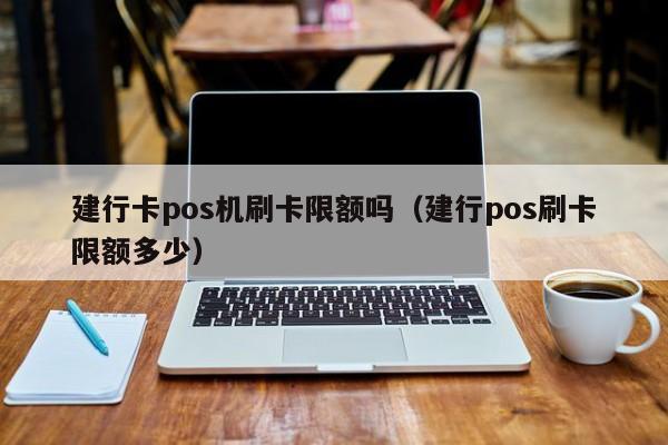 建行卡pos机刷卡限额吗（建行pos刷卡限额多少）