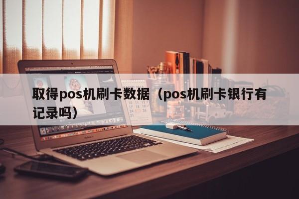 取得pos机刷卡数据（pos机刷卡银行有记录吗）