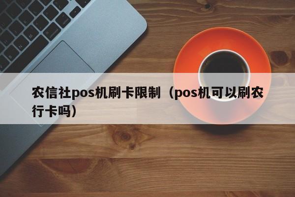 农信社pos机刷卡限制（pos机可以刷农行卡吗）