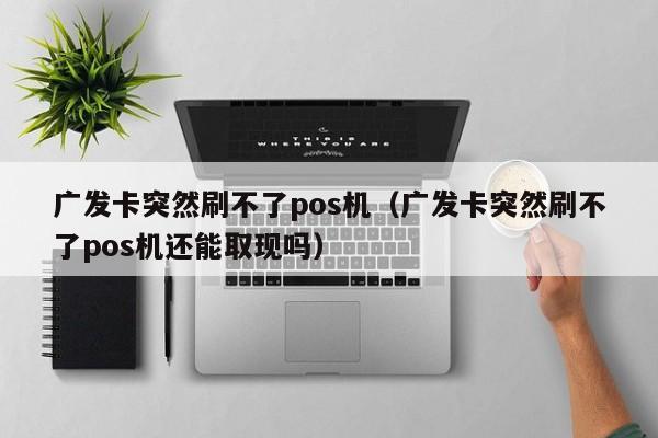 广发卡突然刷不了pos机（广发卡突然刷不了pos机还能取现吗）