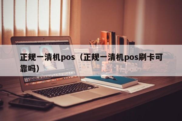 正规一清机pos（正规一清机pos刷卡可靠吗）