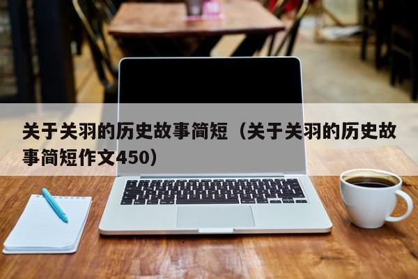 关于关羽的历史故事简短（关于关羽的历史故事简短作文450）