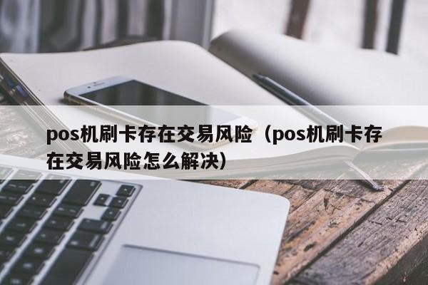 pos机刷卡存在交易风险（pos机刷卡存在交易风险怎么解决）