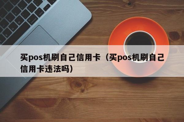 买pos机刷自己信用卡（买pos机刷自己信用卡违法吗）