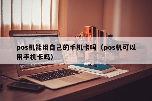 pos机能用自己的手机卡吗（pos机可以用手机卡吗）