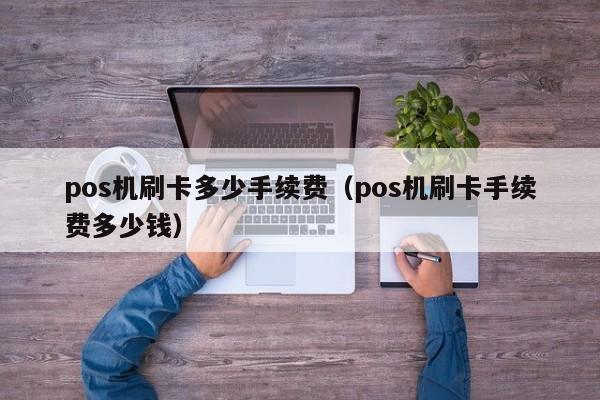 pos机刷卡多少手续费（pos机刷卡手续费多少钱）