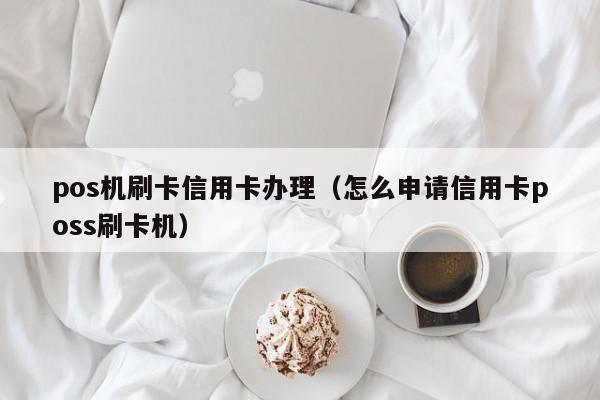 pos机刷卡信用卡办理（怎么申请信用卡poss刷卡机）