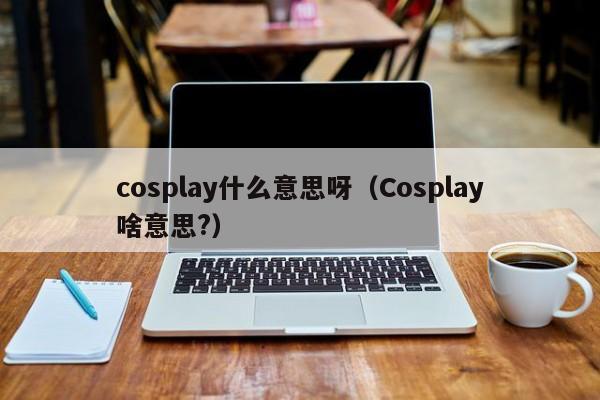 cosplay什么意思呀（Cosplay啥意思?）