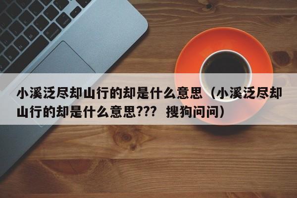 小溪泛尽却山行的却是什么意思（小溪泛尽却山行的却是什么意思???  搜狗问问）