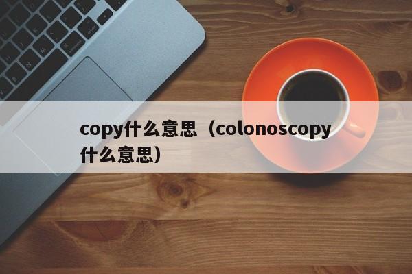 copy什么意思（colonoscopy什么意思）