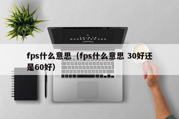 fps什么意思（fps什么意思 30好还是60好）