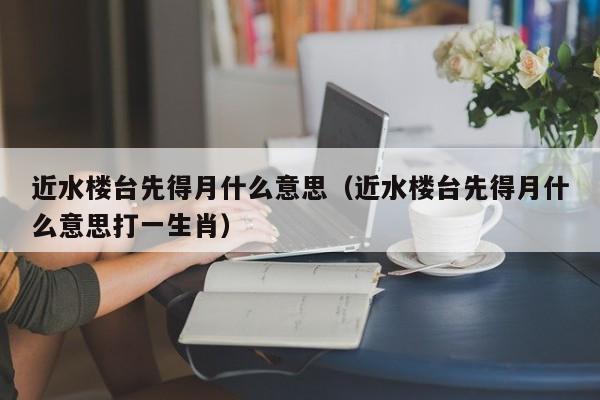 近水楼台先得月什么意思（近水楼台先得月什么意思打一生肖）