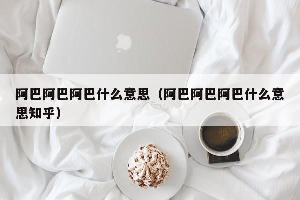 阿巴阿巴阿巴什么意思（阿巴阿巴阿巴什么意思知乎）