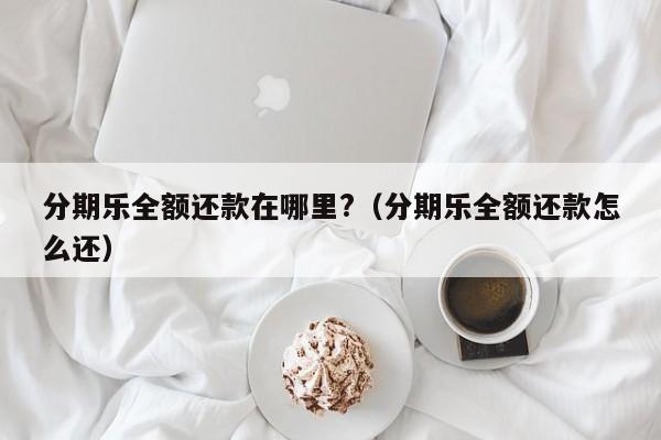 分期乐全额还款在哪里?（分期乐全额还款怎么还）