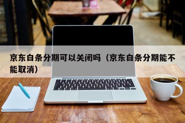 京东白条分期可以关闭吗（京东白条分期能不能取消）