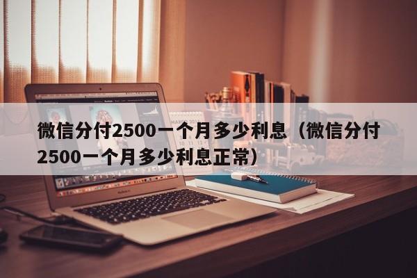 微信分付2500一个月多少利息（微信分付2500一个月多少利息正常）