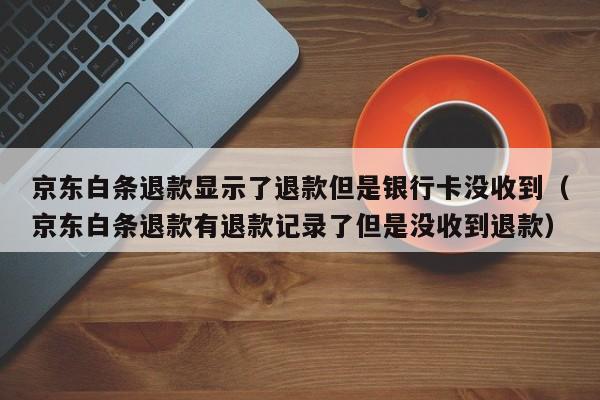 京东白条退款显示了退款但是银行卡没收到（京东白条退款有退款记录了但是没收到退款）