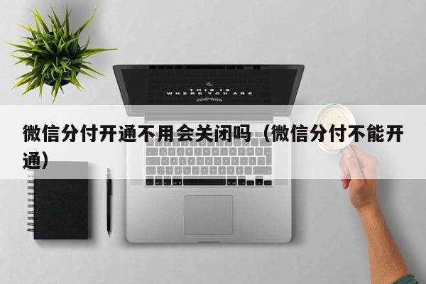 微信分付开通不用会关闭吗（微信分付不能开通）