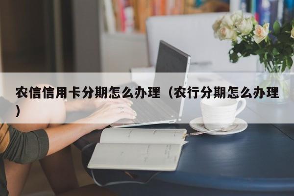 农信信用卡分期怎么办理（农行分期怎么办理）