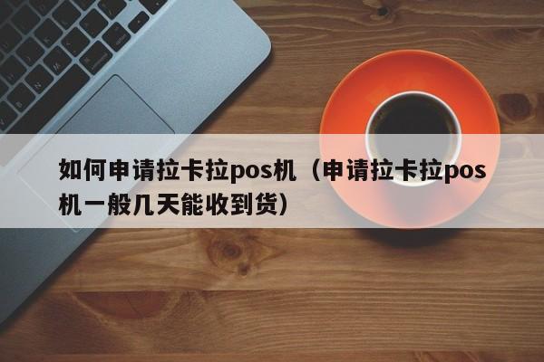 如何申请拉卡拉pos机（申请拉卡拉pos机一般几天能收到货）