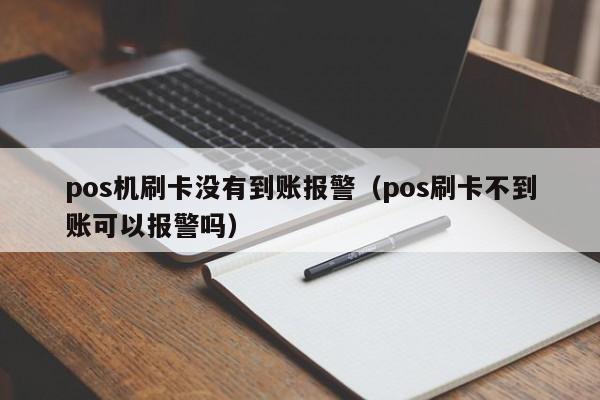 pos机刷卡没有到账报警（pos刷卡不到账可以报警吗）