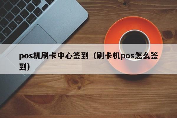 pos机刷卡中心签到（刷卡机pos怎么签到）