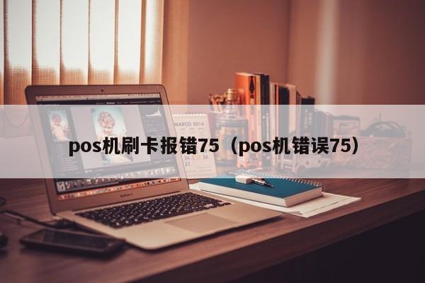 pos机刷卡报错75（pos机错误75） 第1张