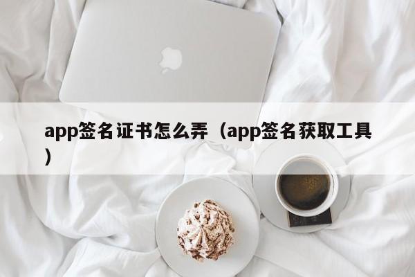 app签名证书怎么弄（app签名获取工具） 第1张