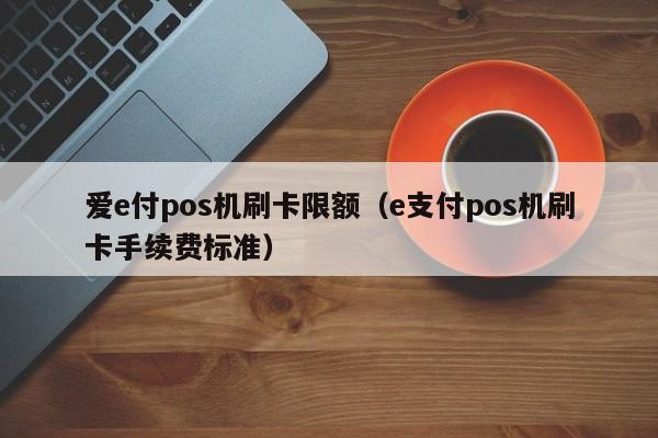 爱e-pay pos机刷卡限额（e-pay pos机刷卡手续费标准）