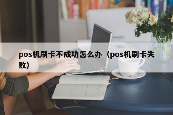 pos机刷卡不成功怎么办（pos机刷卡失败） 第1张